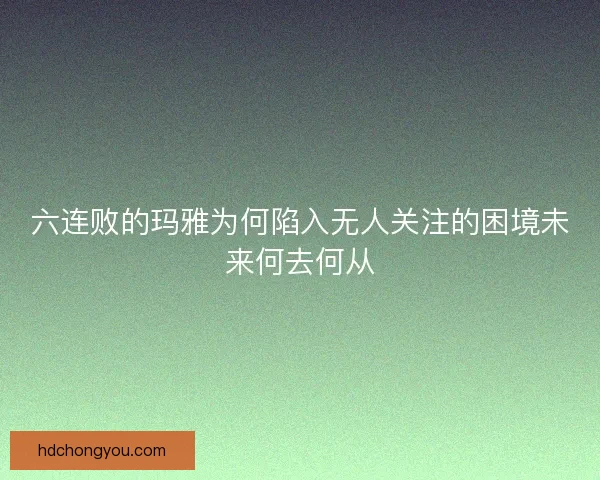 六连败的玛雅为何陷入无人关注的困境未来何去何从 六连败的玛雅为何陷入无人关注的困境未来何去何从