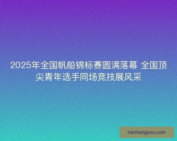 2025年全国帆船锦标赛圆满落幕 全国顶尖青年选手同场竞技展风采 2025年全国帆船锦标赛圆满落幕 全国顶尖青年选手同场竞技展风采