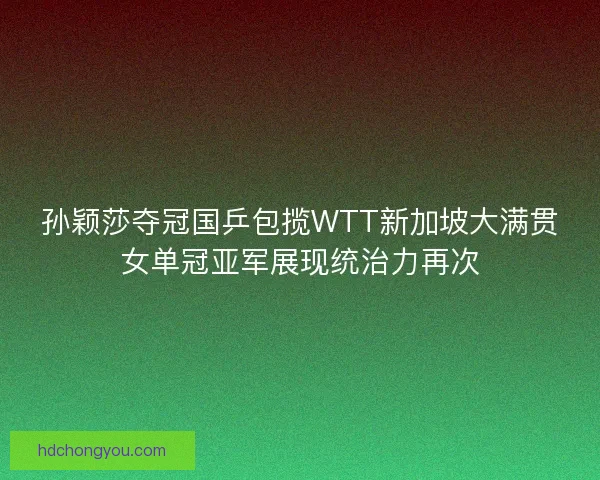 孙颖莎夺冠国乒包揽WTT新加坡大满贯女单冠亚军展现统治力再次