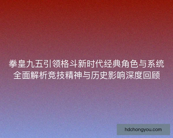 拳皇九五引领格斗新时代经典角色与系统全面解析竞技精神与历史影响深度回顾