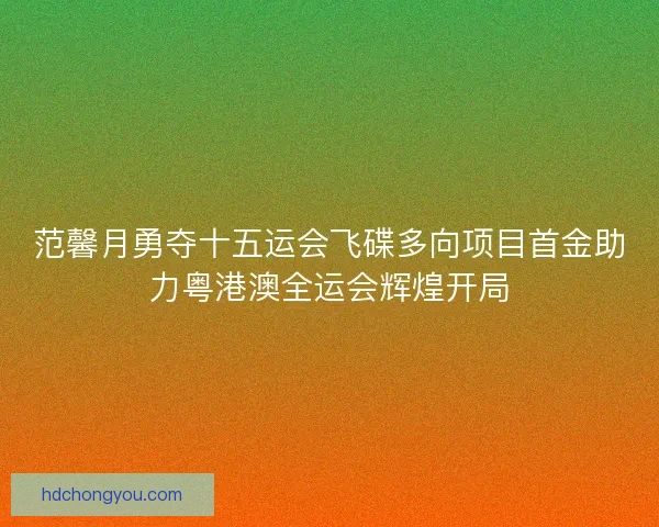 范馨月勇夺十五运会飞碟多向项目首金助力粤港澳全运会辉煌开局