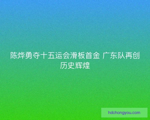 陈烨勇夺十五运会滑板首金 广东队再创历史辉煌