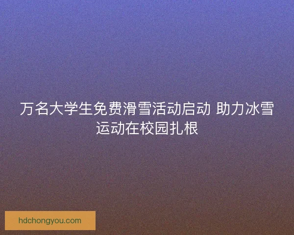 万名大学生免费滑雪活动启动 助力冰雪运动在校园扎根