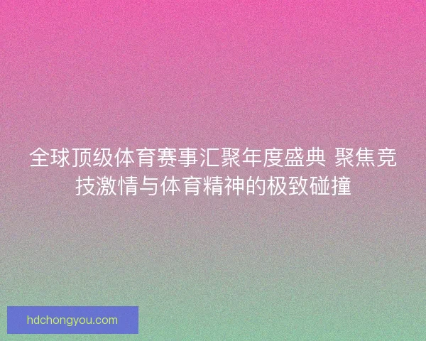 全球顶级体育赛事汇聚年度盛典 聚焦竞技激情与体育精神的极致碰撞