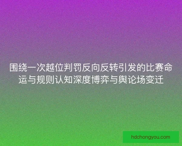 围绕一次越位判罚反向反转引发的比赛命运与规则认知深度博弈与舆论场变迁 围绕一次越位判罚反向反转引发的比赛命运与规则认知深度博弈与舆论场变迁