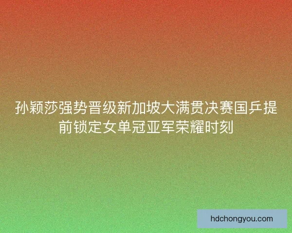 孙颖莎强势晋级新加坡大满贯决赛国乒提前锁定女单冠亚军荣耀时刻