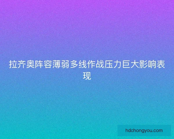 拉齐奥阵容薄弱多线作战压力巨大影响表现 拉齐奥阵容薄弱多线作战压力巨大影响表现