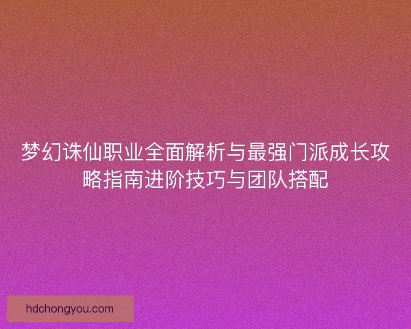 梦幻诛仙职业全面解析与最强门派成长攻略指南进阶技巧与团队搭配 梦幻诛仙职业全面解析与最强门派成长攻略指南进阶技巧与团队搭配