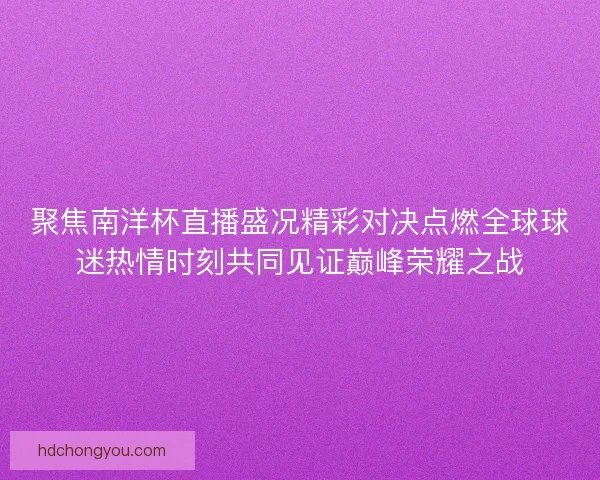 聚焦南洋杯直播盛况精彩对决点燃全球球迷热情时刻共同见证巅峰荣耀之战 聚焦南洋杯直播盛况精彩对决点燃全球球迷热情时刻共同见证巅峰荣耀之战