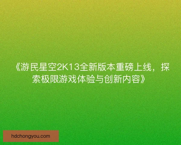 《游民星空2K13全新版本重磅上线，探索极限游戏体验与创新内容》