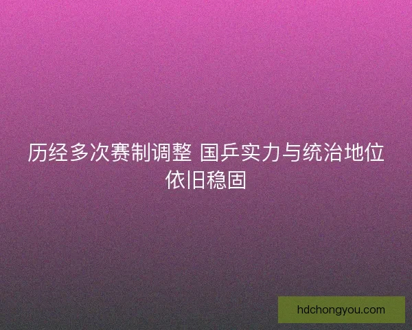 历经多次赛制调整 国乒实力与统治地位依旧稳固