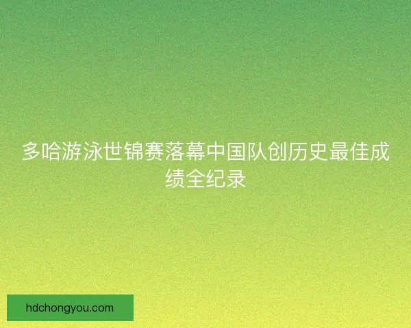 多哈游泳世锦赛落幕中国队创历史最佳成绩全纪录