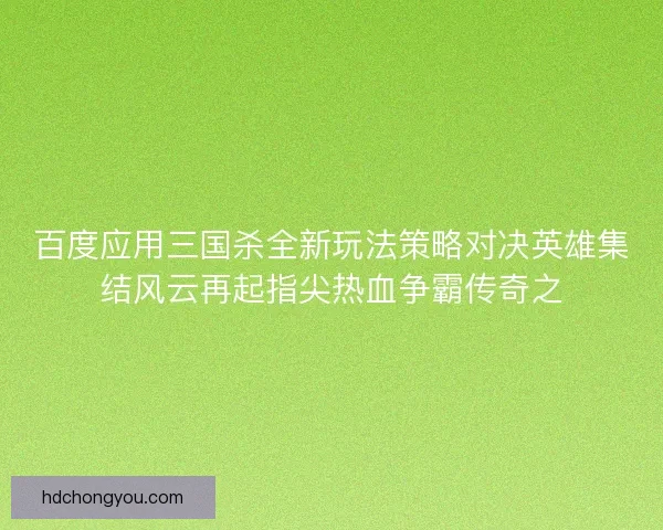 百度应用三国杀全新玩法策略对决英雄集结风云再起指尖热血争霸传奇之 百度应用三国杀全新玩法策略对决英雄集结风云再起指尖热血争霸传奇之