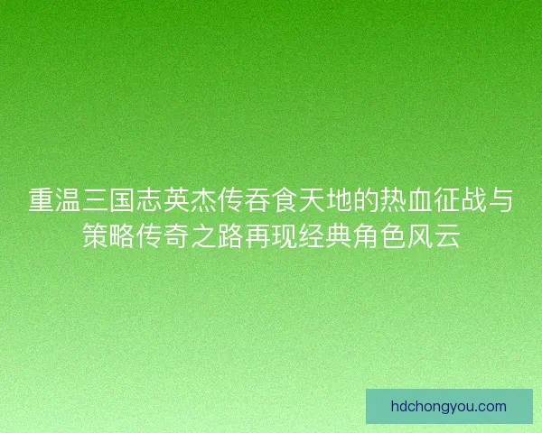 重温三国志英杰传吞食天地的热血征战与策略传奇之路再现经典角色风云