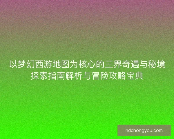 以梦幻西游地图为核心的三界奇遇与秘境探索指南解析与冒险攻略宝典
