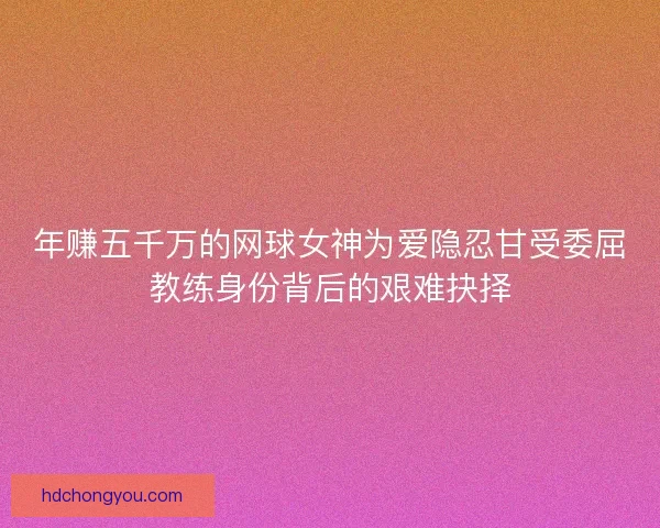 年赚五千万的网球女神为爱隐忍甘受委屈教练身份背后的艰难抉择