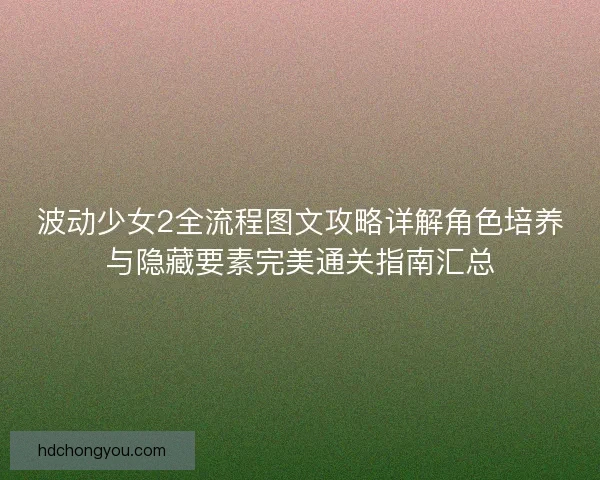 波动少女2全流程图文攻略详解角色培养与隐藏要素完美通关指南汇总
