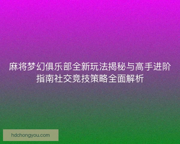 麻将梦幻俱乐部全新玩法揭秘与高手进阶指南社交竞技策略全面解析