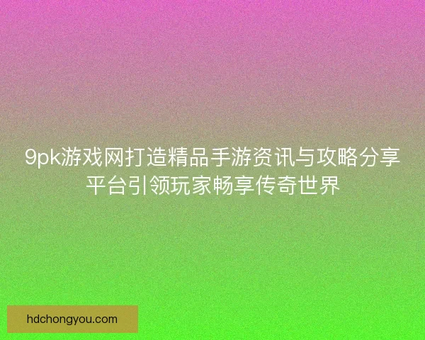 9pk游戏网打造精品手游资讯与攻略分享平台引领玩家畅享传奇世界 9pk游戏网打造精品手游资讯与攻略分享平台引领玩家畅享传奇世界
