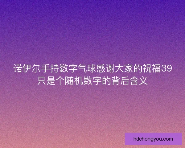 诺伊尔手持数字气球感谢大家的祝福39只是个随机数字的背后含义 诺伊尔手持数字气球感谢大家的祝福39只是个随机数字的背后含义