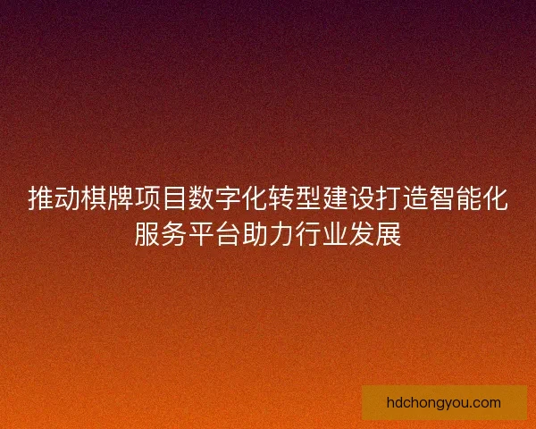 推动棋牌项目数字化转型建设打造智能化服务平台助力行业发展